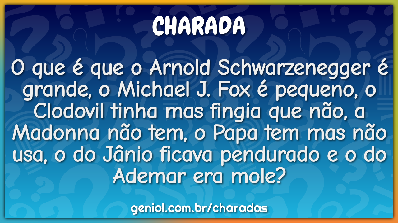 O que é que o Arnold Schwarzenegger é grande, o Michael J. Fox é...