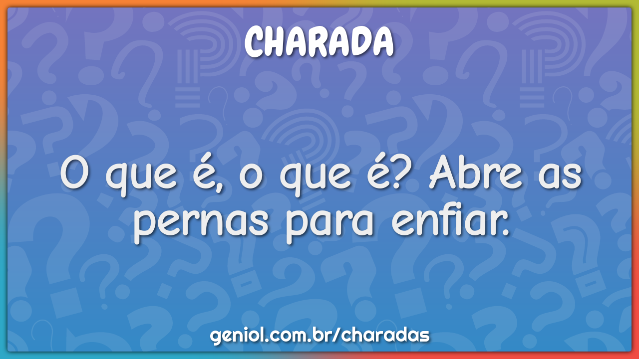 O que é, o que é? Abre as pernas para enfiar.