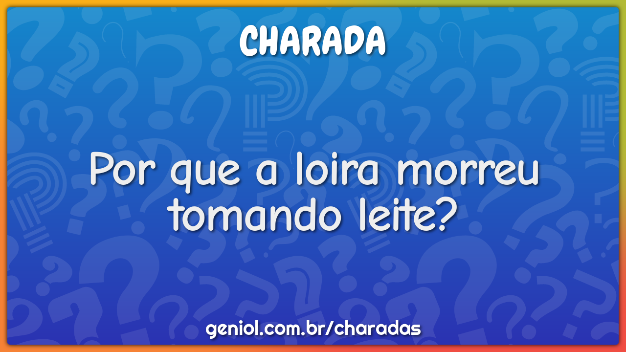 Por que a loira morreu tomando leite?