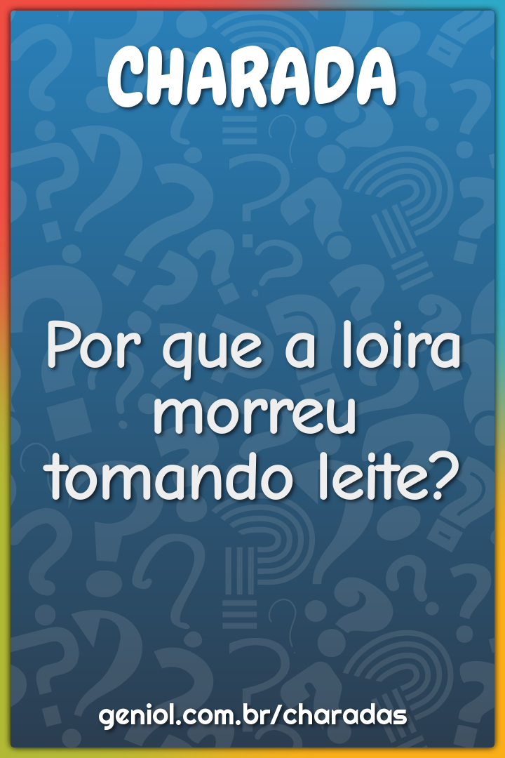 Por que a loira morreu tomando leite?