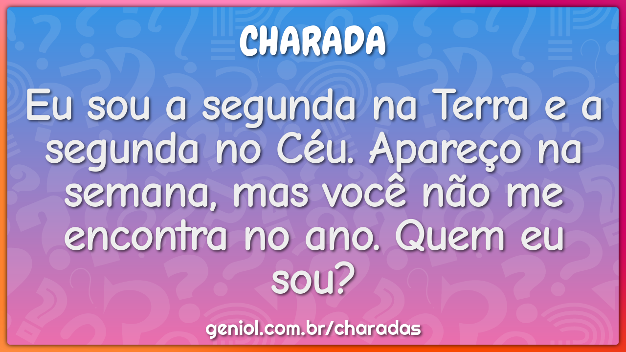 Eu sou a segunda na Terra e a segunda no Céu. Apareço na semana, mas...