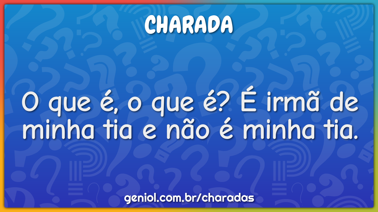 O que é, o que é? É irmã de minha tia e não é minha tia.