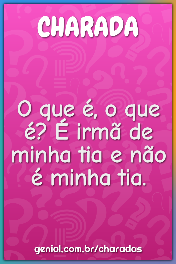 O que é, o que é? É irmã de minha tia e não é minha tia.