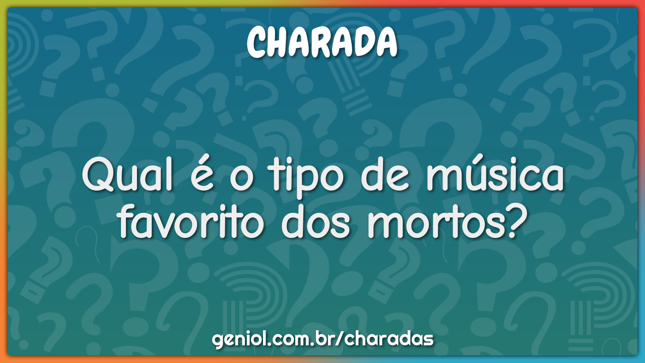 Qual é o tipo de música favorito dos mortos?