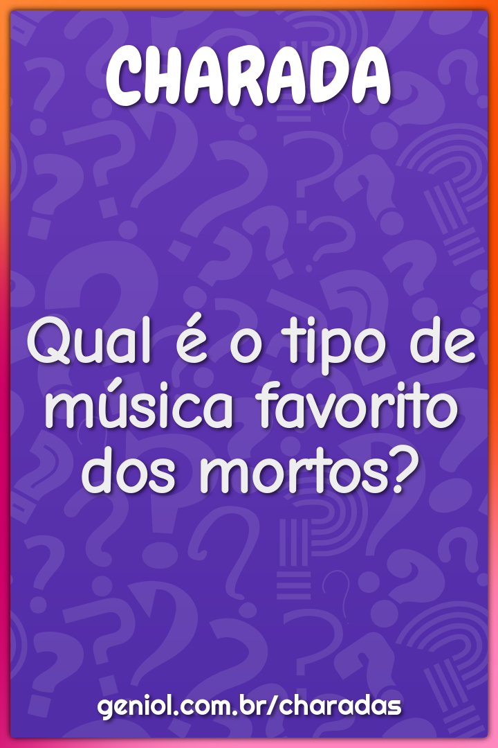 Qual é o tipo de música favorito dos mortos?