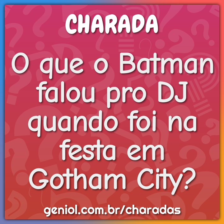 O que o Batman falou pro DJ quando foi na festa em Gotham City?