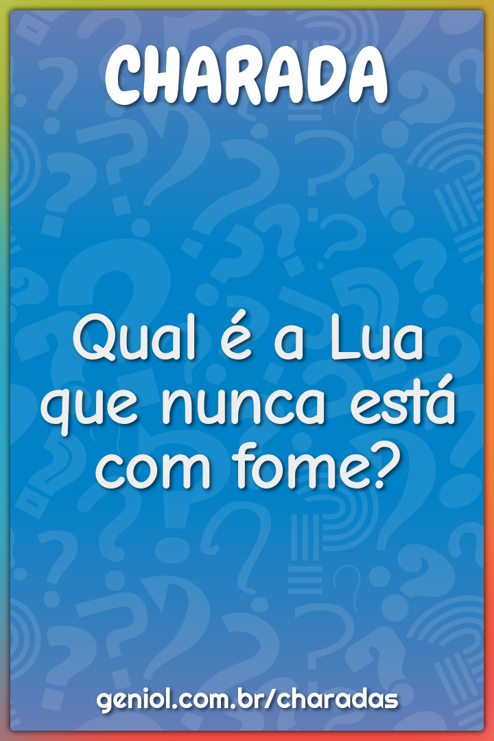 Qual é a Lua que nunca está com fome?