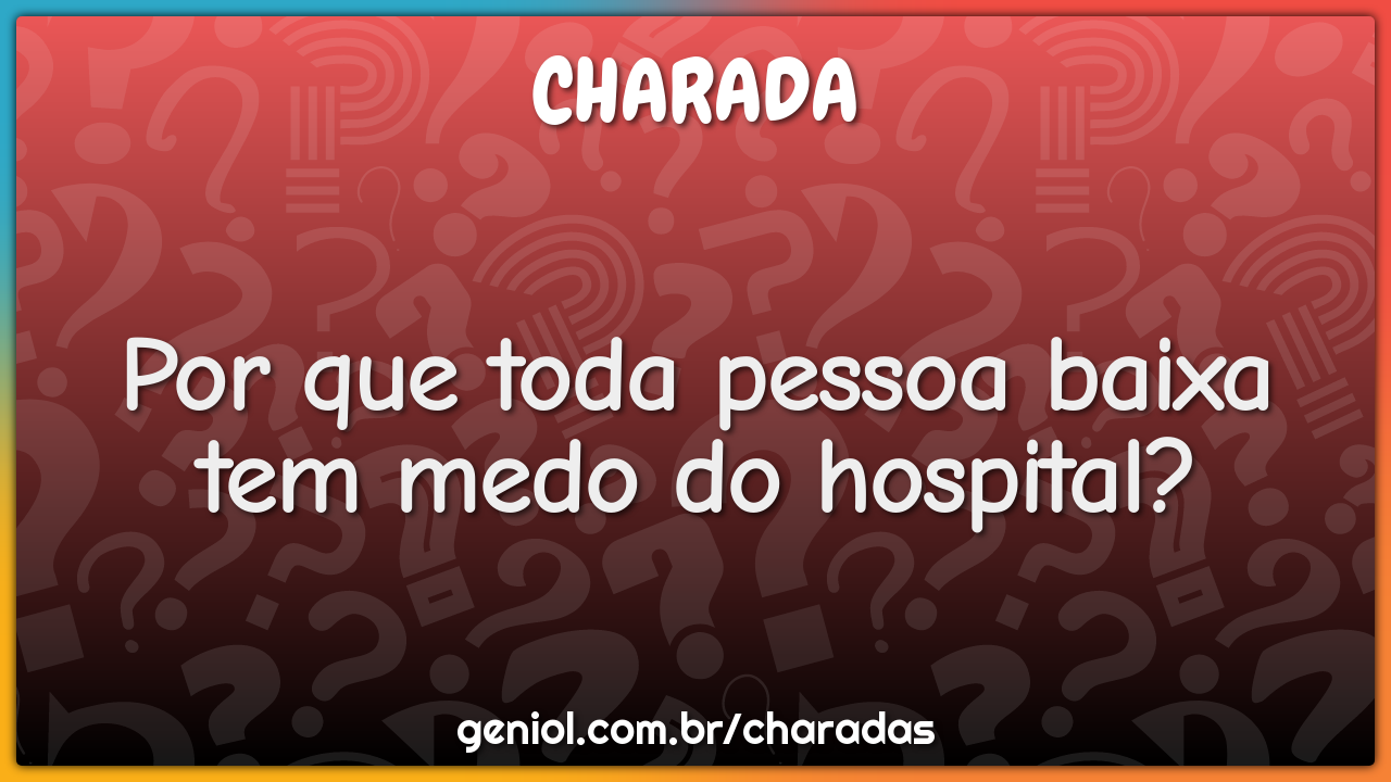 Por que toda pessoa baixa tem medo do hospital?