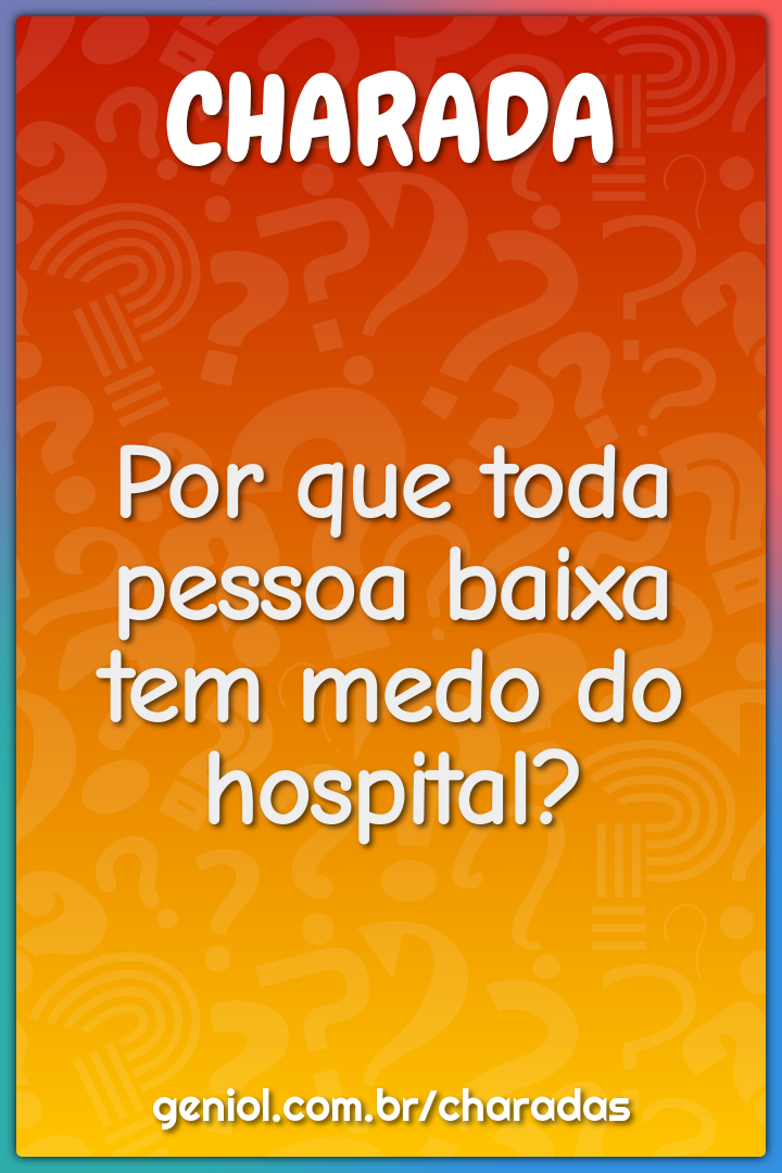 Por que toda pessoa baixa tem medo do hospital?