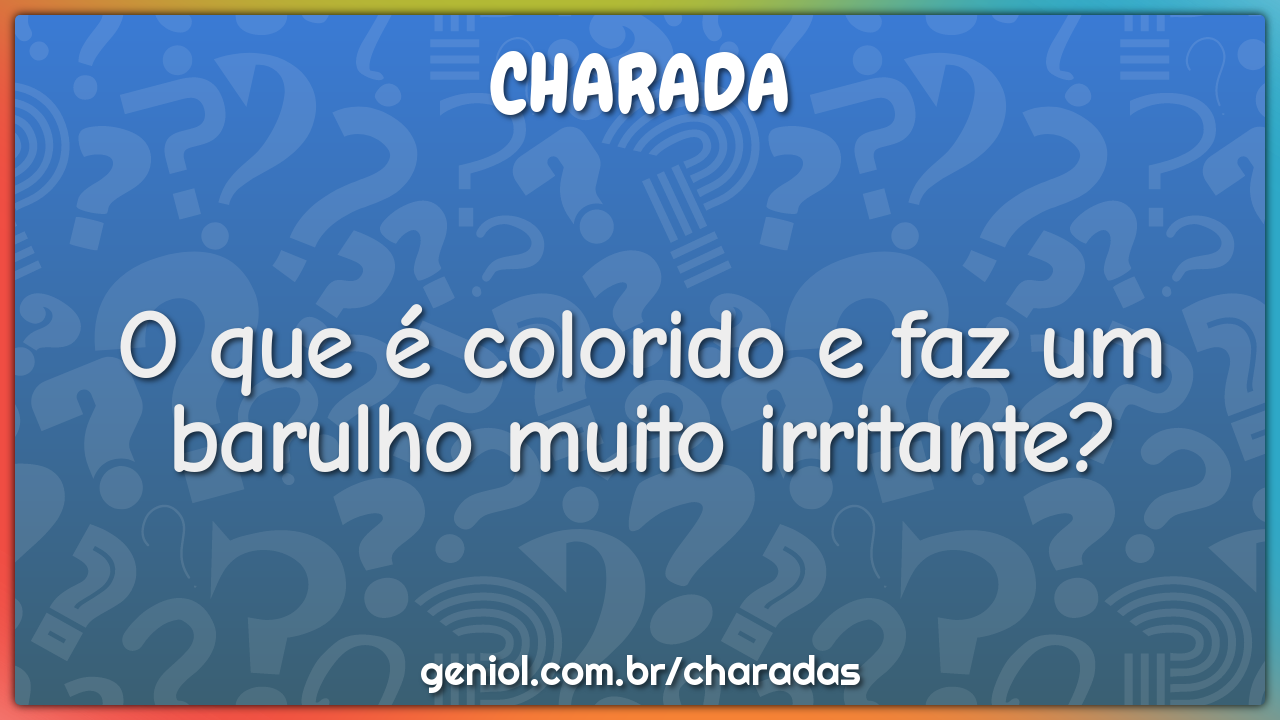 O que é colorido e faz um barulho muito irritante?