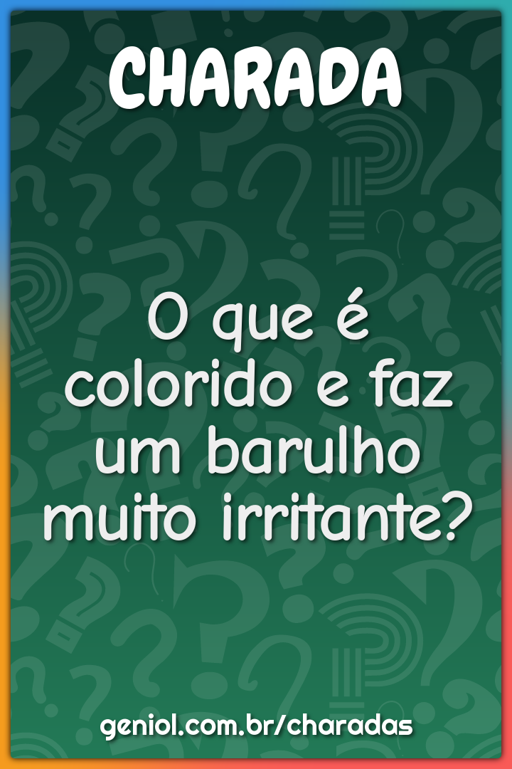 O que é colorido e faz um barulho muito irritante?