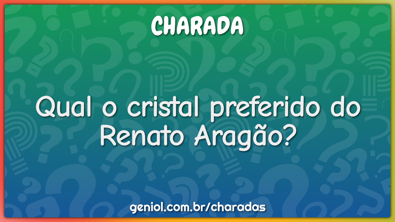 Qual o cristal preferido do Renato Aragão?