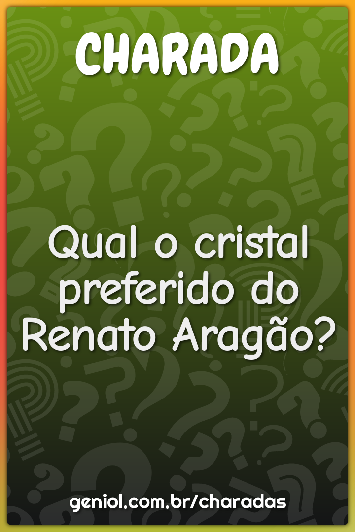 Qual o cristal preferido do Renato Aragão?