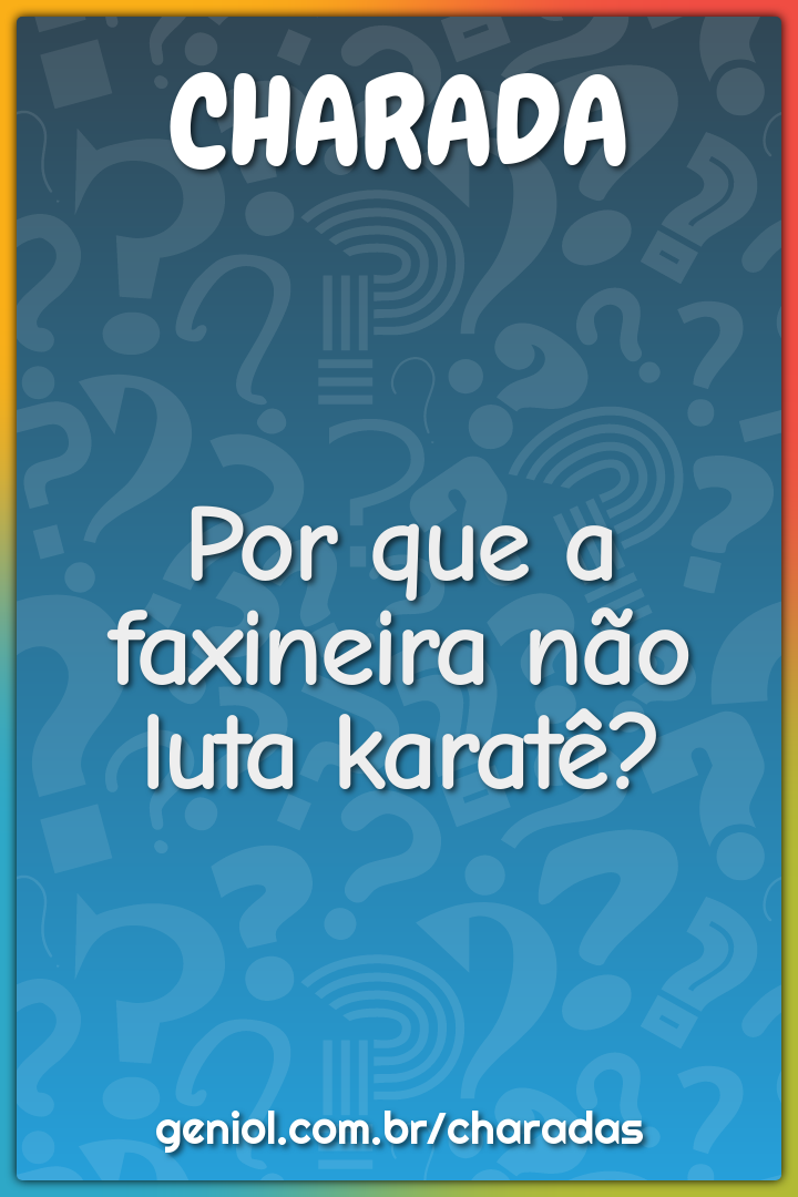 Por que a faxineira não luta karatê?