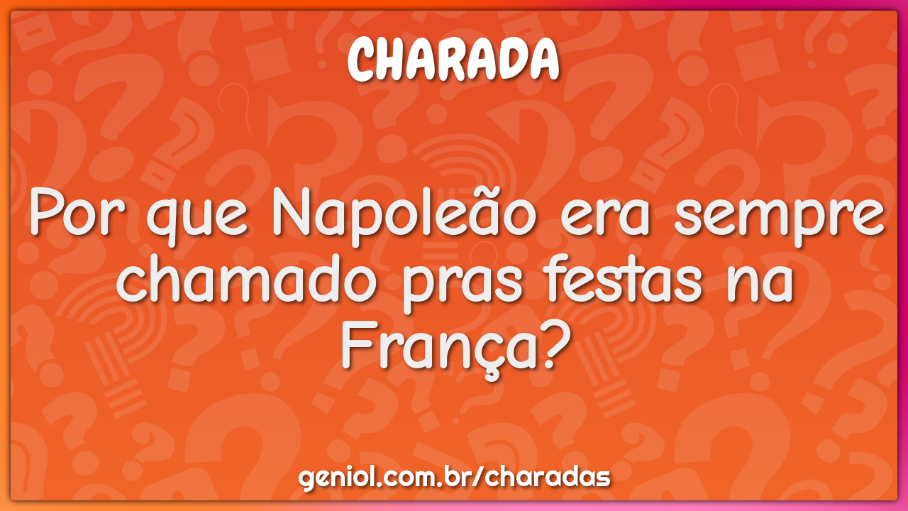 Por que Napoleão era sempre chamado pras festas na França?