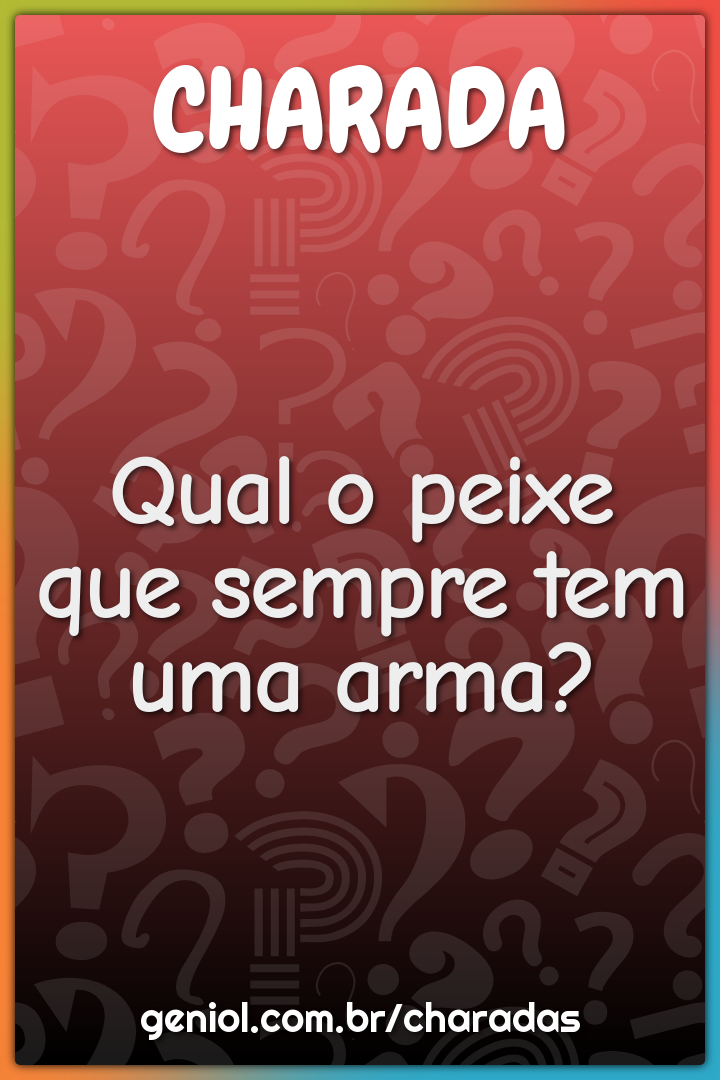 Qual o peixe que sempre tem uma arma?