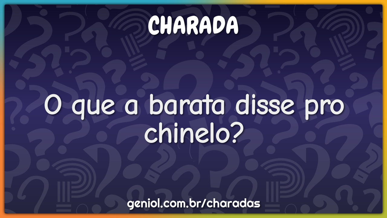 O que a barata disse pro chinelo?