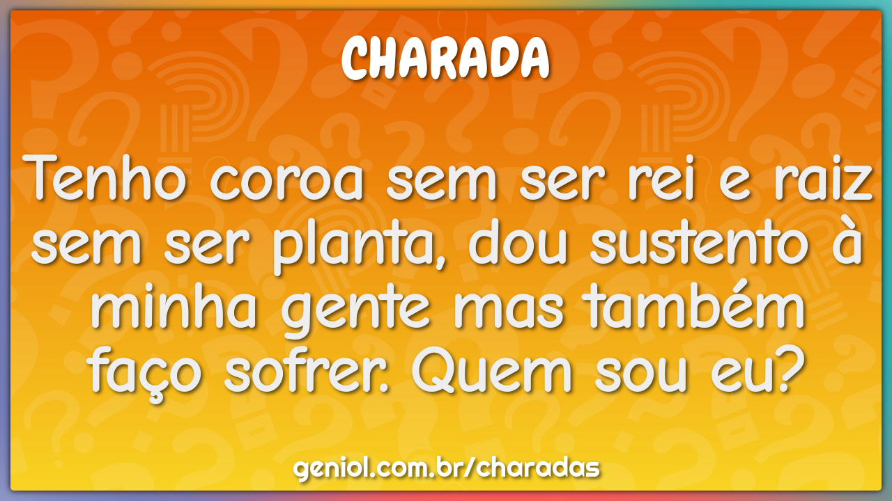 Tenho coroa sem ser rei e raiz sem ser planta, dou sustento à minha...