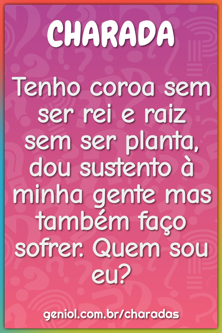 Tenho coroa sem ser rei e raiz sem ser planta, dou sustento à minha...