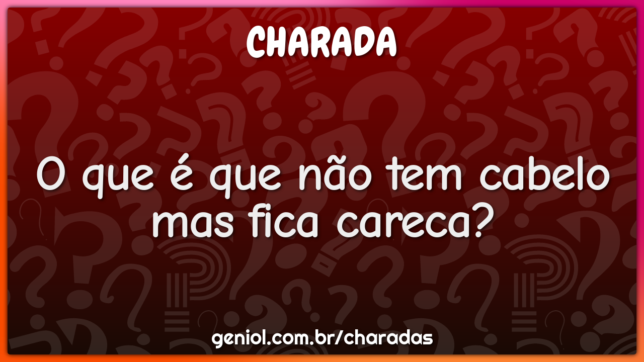 O que é que não tem cabelo mas fica careca?