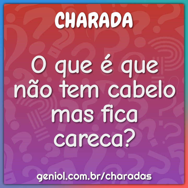 O que é que não tem cabelo mas fica careca?