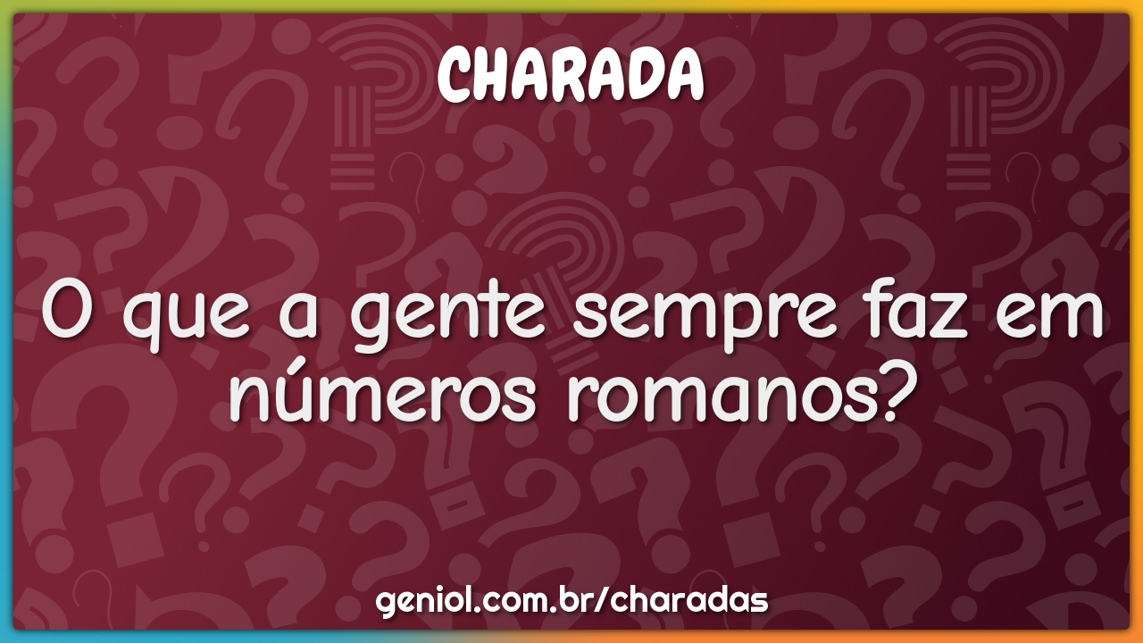 O que a gente sempre faz em números romanos?