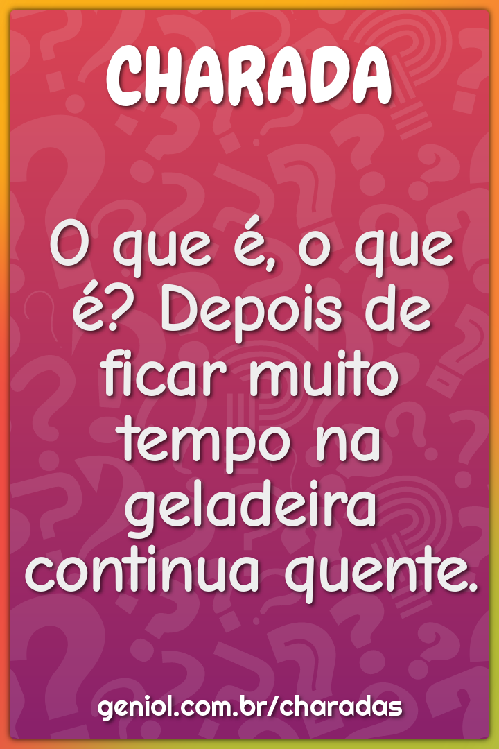 O que é, o que é? Depois de ficar muito tempo na geladeira continua...