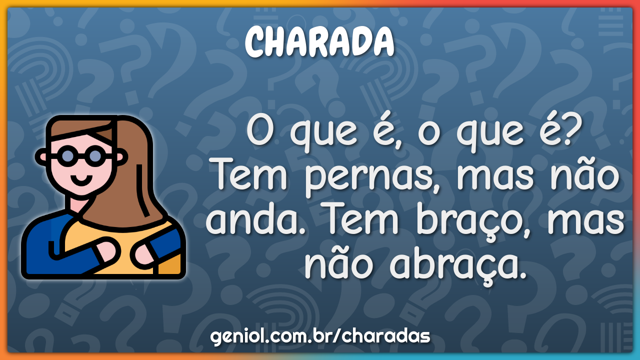 O que é, o que é? Tem pernas, mas não anda. Tem braço, mas não abraça?