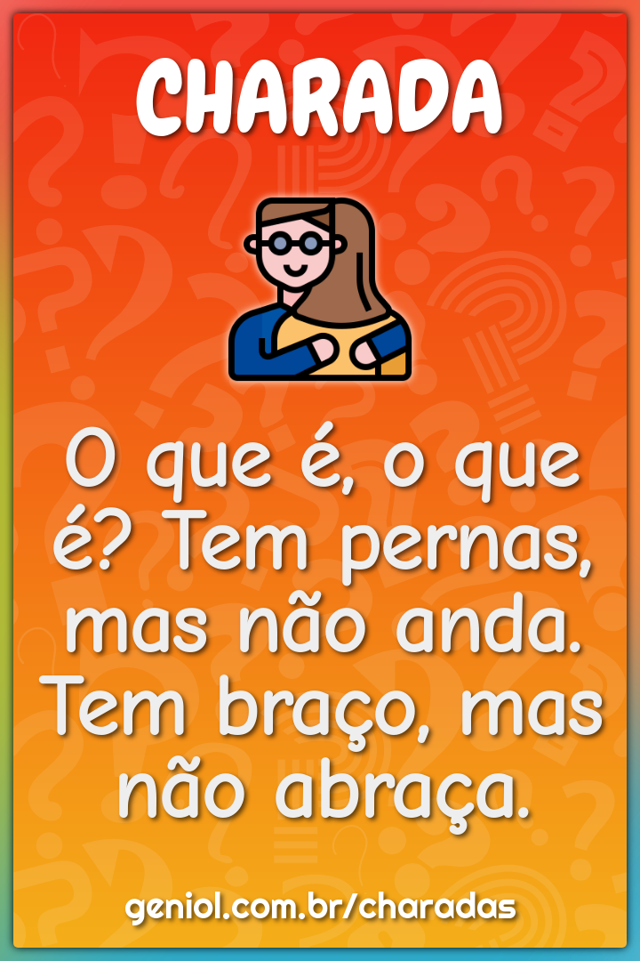 O que é, o que é? Tem pernas, mas não anda. Tem braço, mas não abraça?