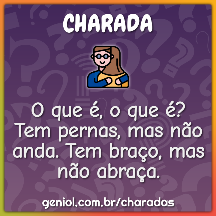 O que é, o que é? Tem pernas, mas não anda. Tem braço, mas não abraça ...