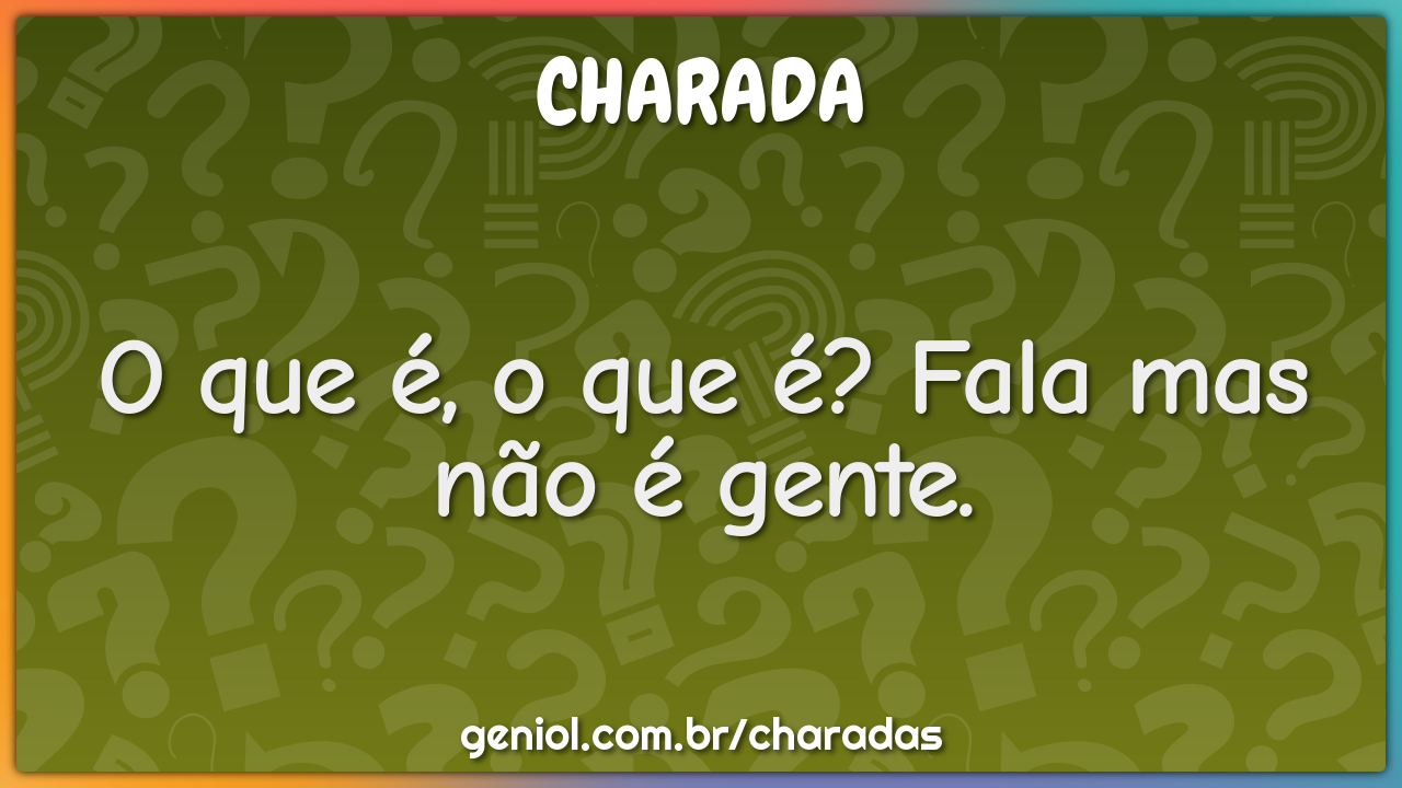 O que é, o que é? Fala mas não é gente.