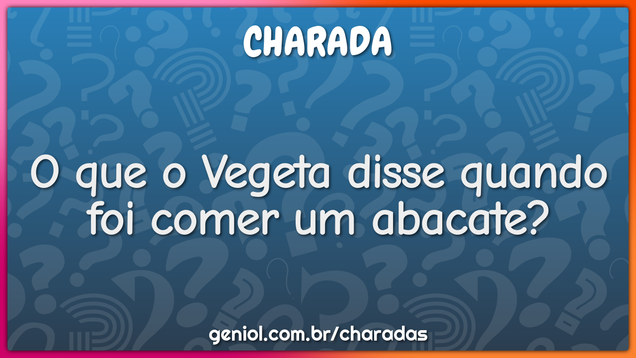 O que o Vegeta disse quando foi comer um abacate?