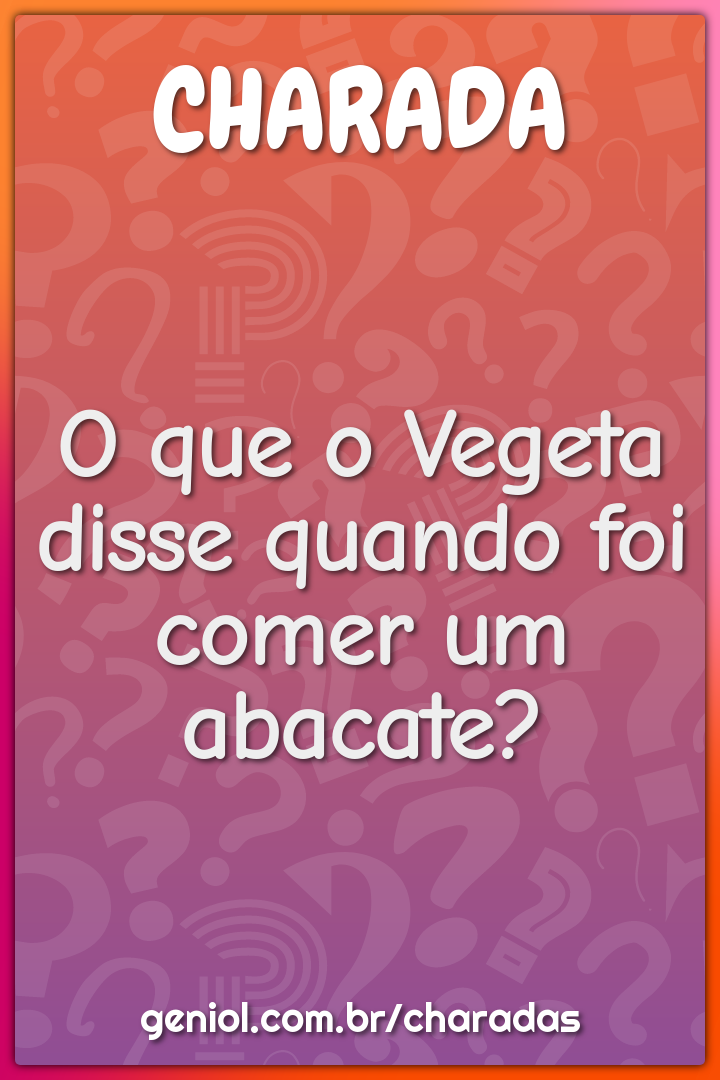 O que o Vegeta disse quando foi comer um abacate?