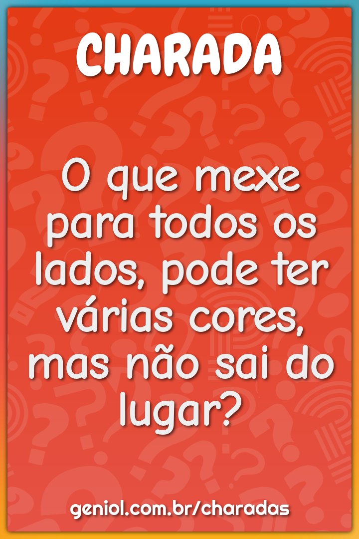 O que mexe para todos os lados, pode ter várias cores, mas não sai do...