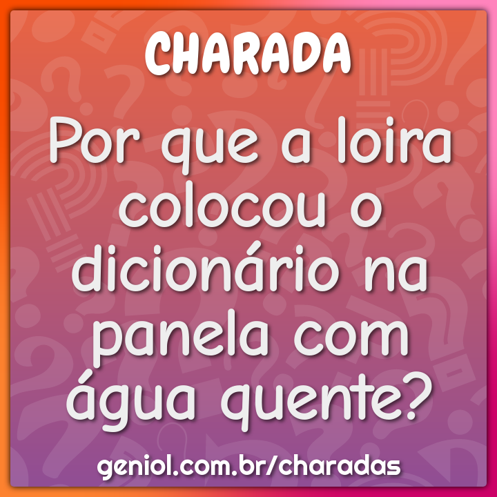 Por que a loira colocou o dicionário na panela com água quente?