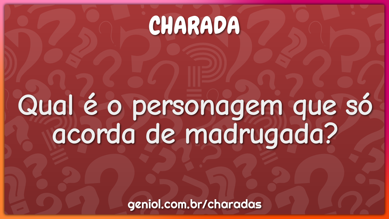 Qual é o personagem que só acorda de madrugada?