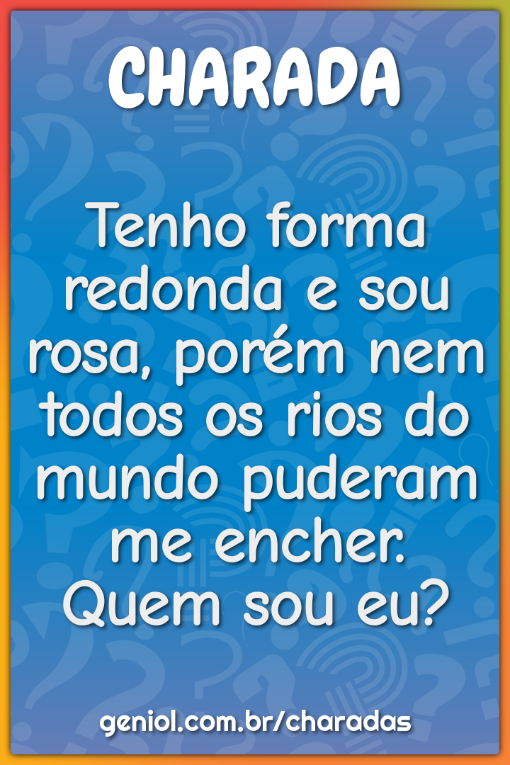 Tenho forma redonda e sou rosa, porém nem todos os rios do mundo...