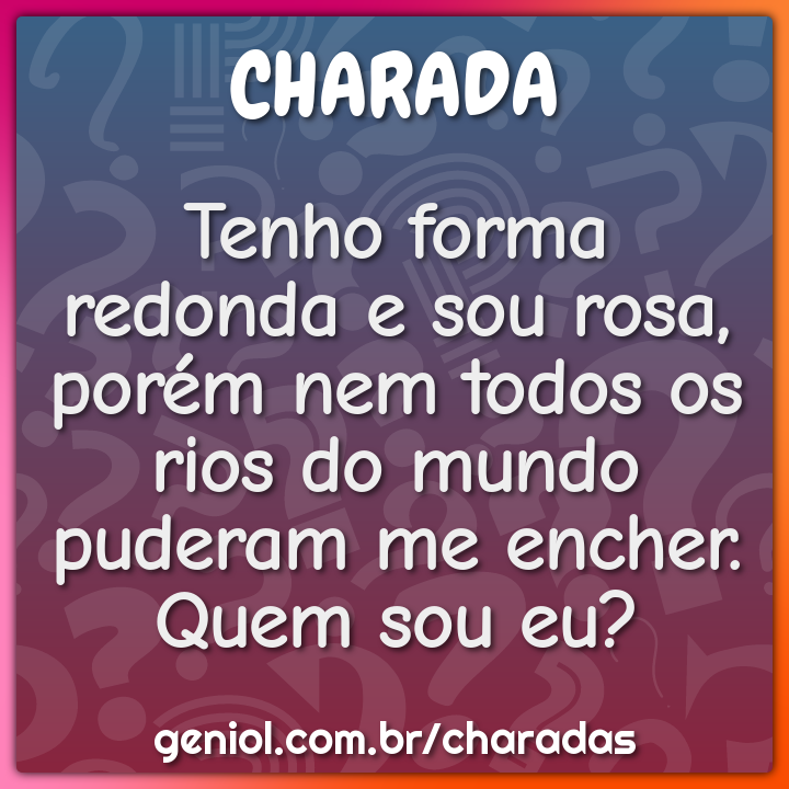 Tenho forma redonda e sou rosa, porém nem todos os rios do mundo...