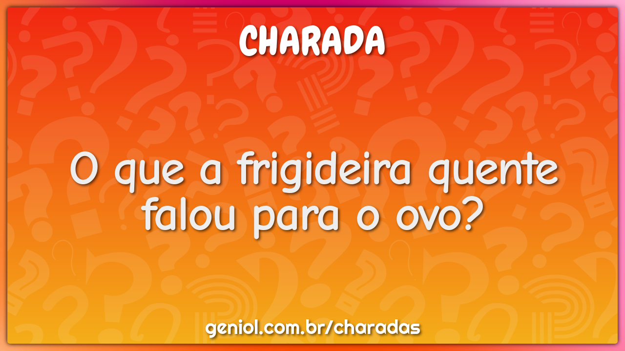 O que a frigideira quente falou para o ovo?