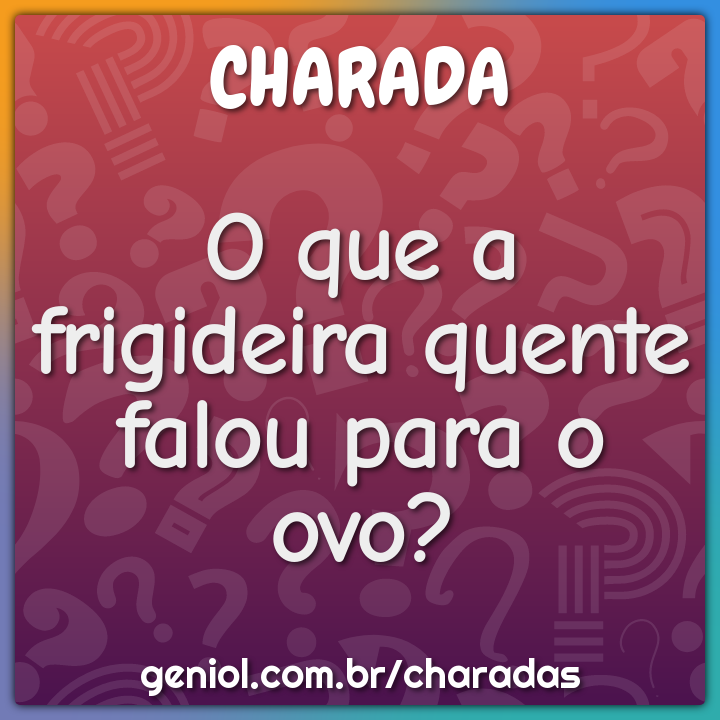 O que a frigideira quente falou para o ovo?
