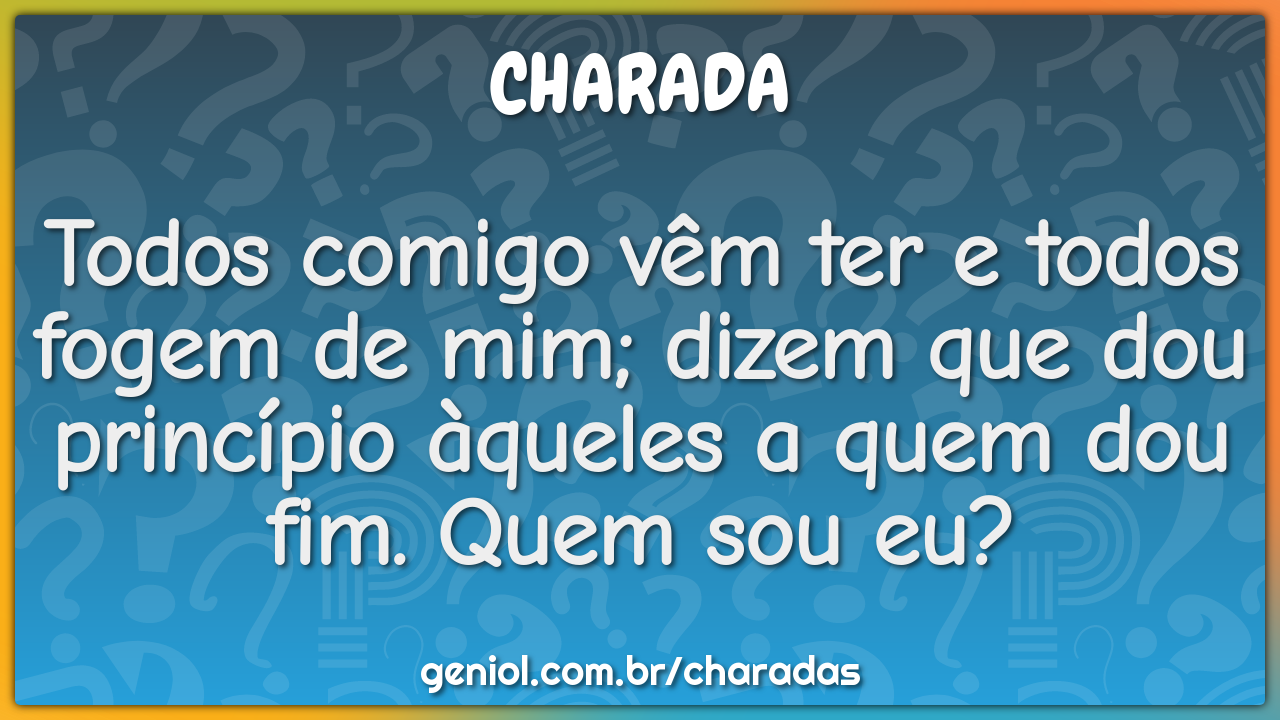 Todos comigo vêm ter e todos fogem de mim; dizem que dou princípio...