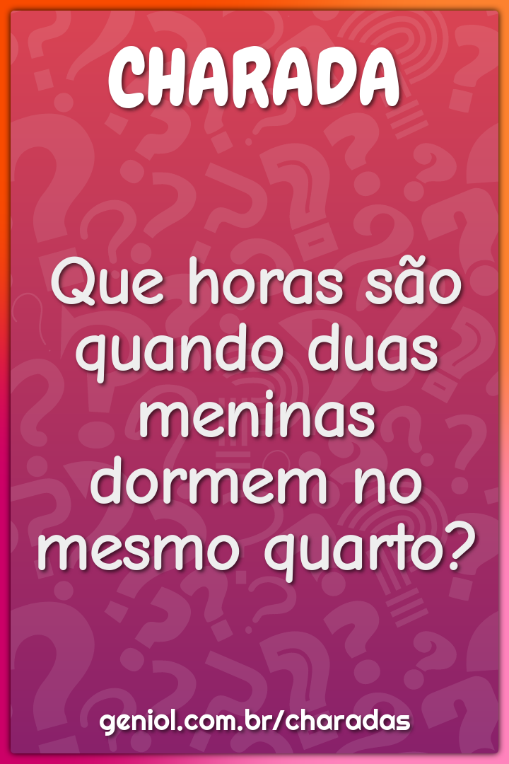 Que horas são quando duas meninas dormem no mesmo quarto?