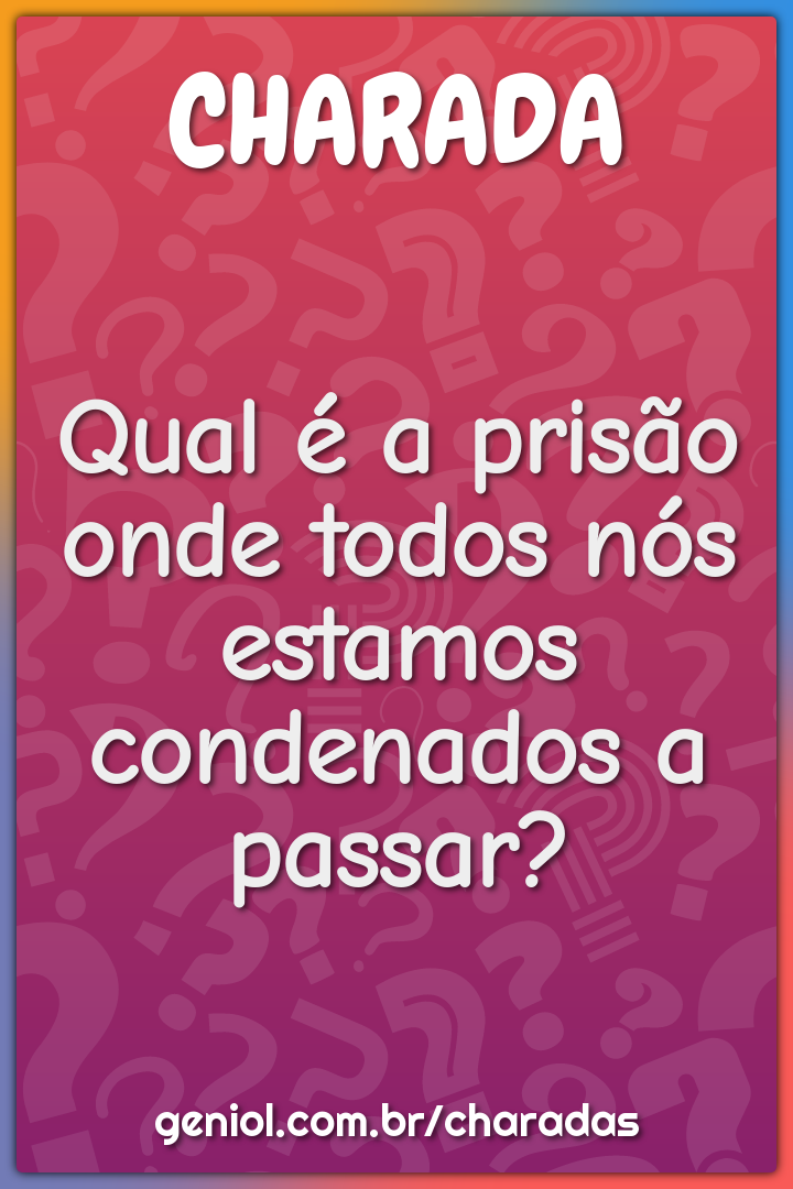 Qual é a prisão onde todos nós estamos condenados a passar?