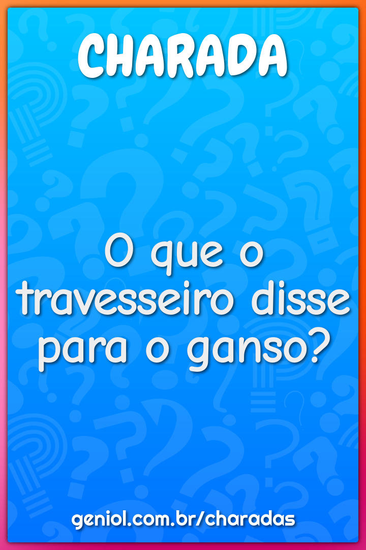 O que o travesseiro disse para o ganso?