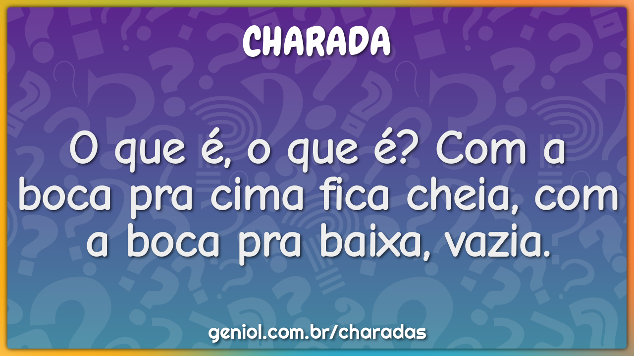 O que é, o que é? Com a boca pra cima fica cheia, com a boca pra...