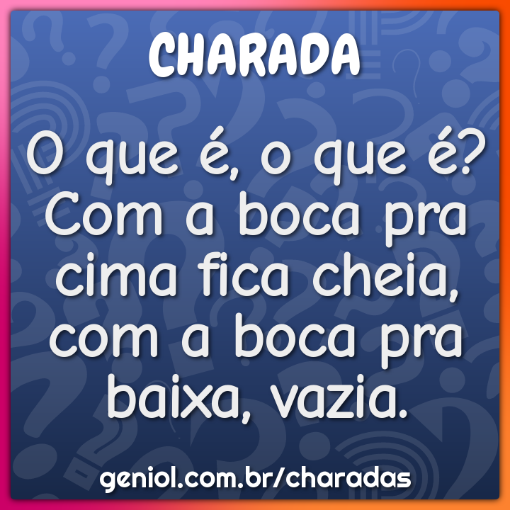O que é, o que é? Com a boca pra cima fica cheia, com a boca pra...