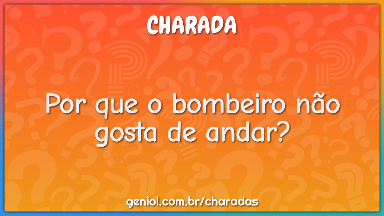 Por que o bombeiro não gosta de andar?