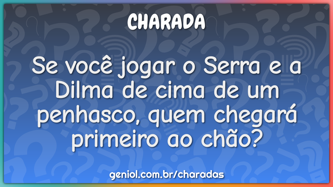 Se você jogar o Serra e a Dilma de cima de um penhasco, quem