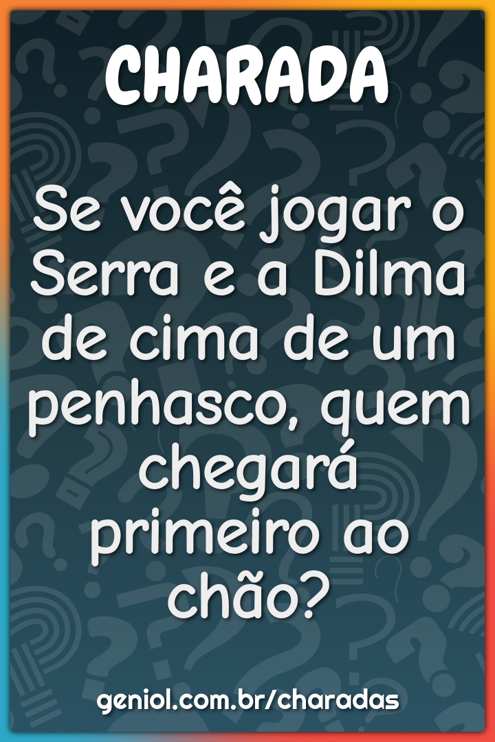 Se você jogar o Serra e a Dilma de cima de um penhasco, quem chegará...