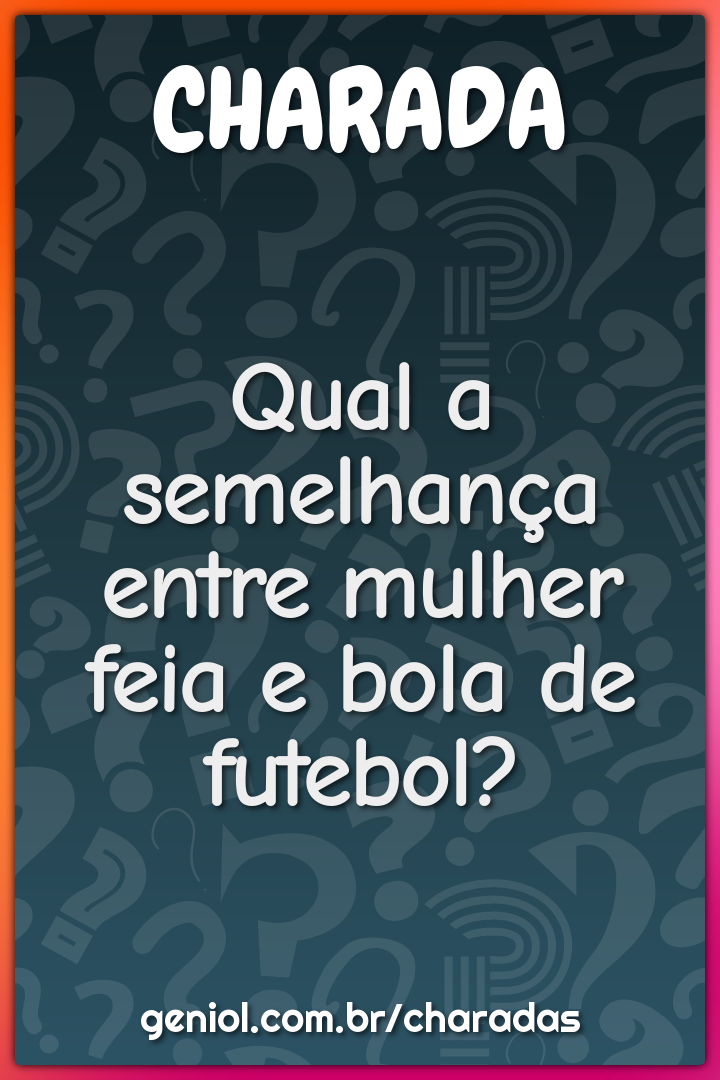 Qual a semelhança entre mulher feia e bola de futebol?